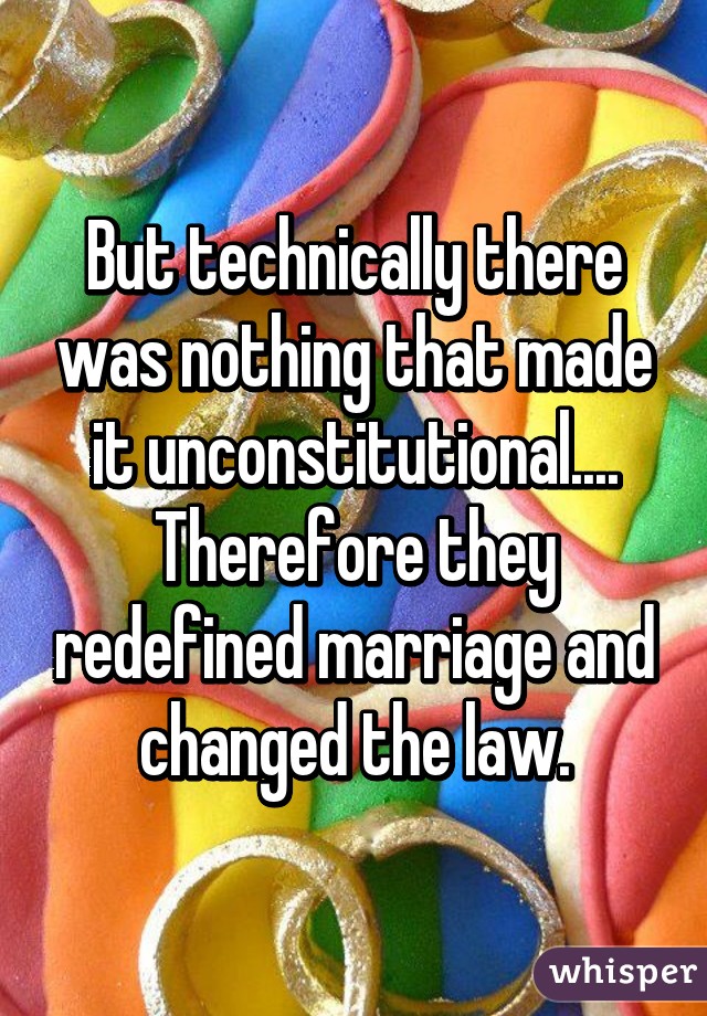 But technically there was nothing that made it unconstitutional.... Therefore they redefined marriage and changed the law.