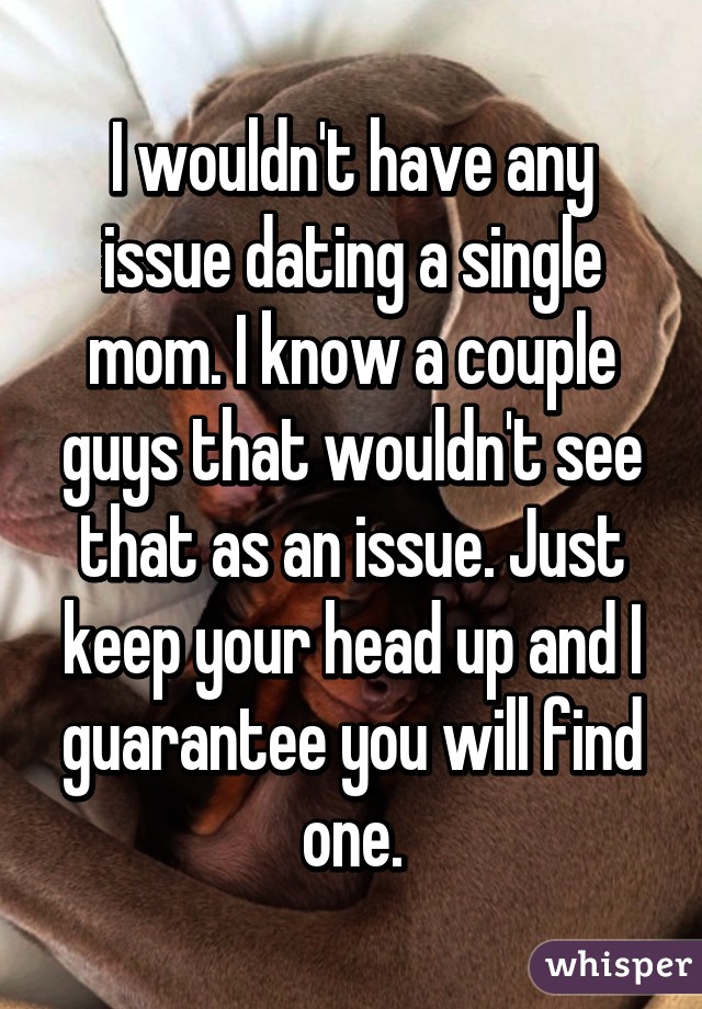 I wouldn't have any issue dating a single mom. I know a couple guys that wouldn't see that as an issue. Just keep your head up and I guarantee you will find one.