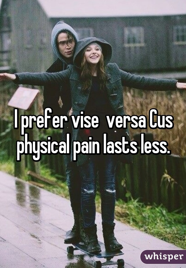 I prefer vise  versa Cus physical pain lasts less.