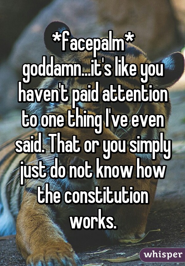 *facepalm* goddamn...it's like you haven't paid attention to one thing I've even said. That or you simply just do not know how the constitution works.