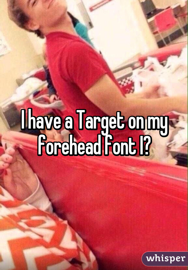 I have a Target on my forehead font I?