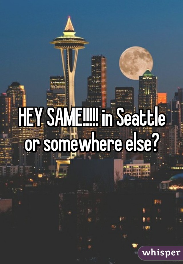 HEY SAME!!!!! in Seattle or somewhere else?