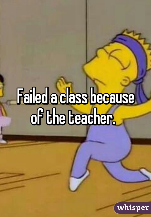 Failed a class because of the teacher.  