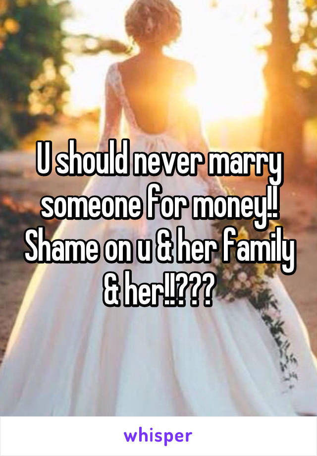 U should never marry someone for money!! Shame on u & her family & her!!😡😡😡