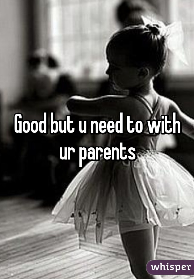 Good but u need to with ur parents