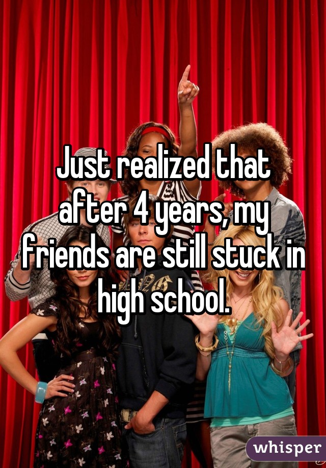 Just realized that after 4 years, my friends are still stuck in high school.