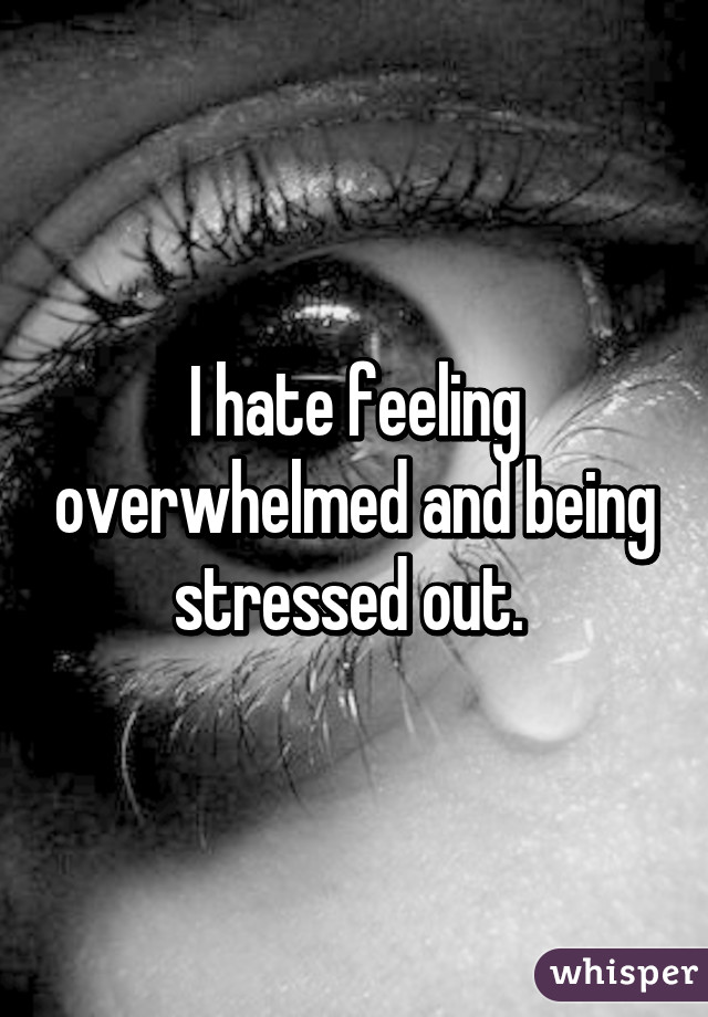 I hate feeling overwhelmed and being stressed out. 