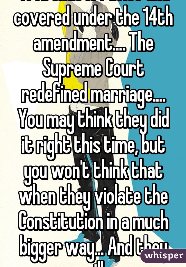 Well that is racist and covered under the 14th amendment.... The Supreme Court redefined marriage.... You may think they did it right this time, but you won't think that when they violate the Constitution in a much bigger way... And they will.