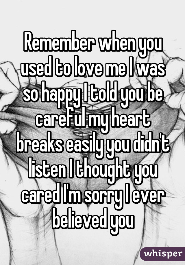 Remember when you used to love me I was so happy I told you be careful my heart breaks easily you didn't listen I thought you cared I'm sorry I ever believed you