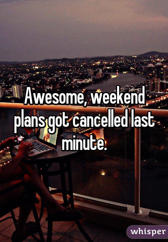 Awesome, weekend plans got cancelled last minute.