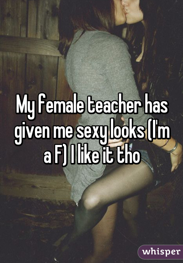 My female teacher has given me sexy looks (I'm a F) I like it tho