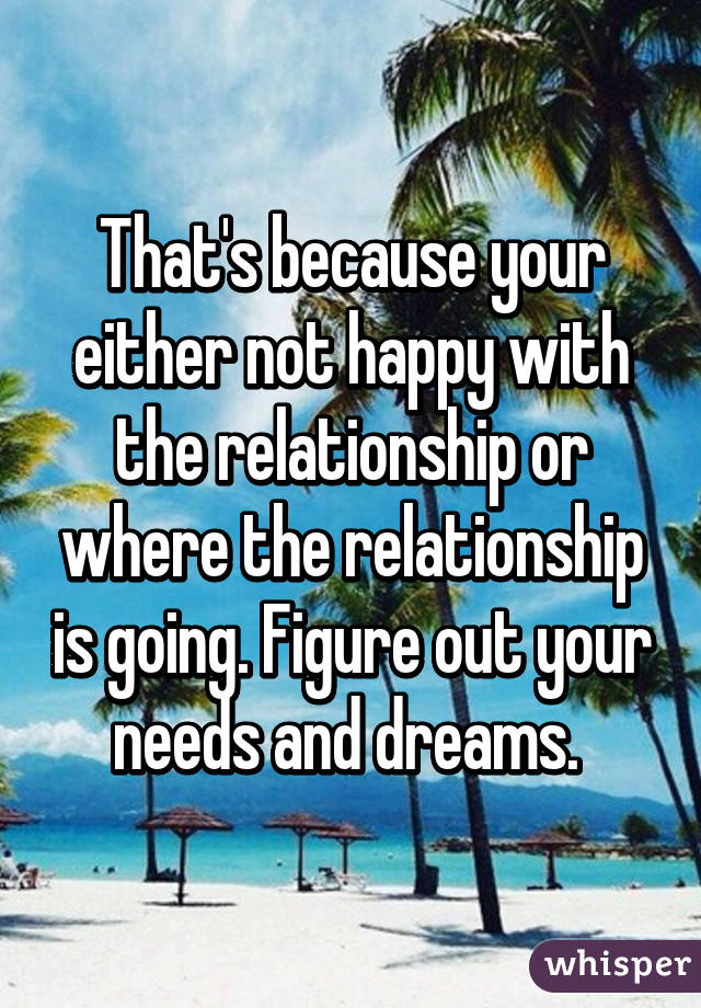 That's because your either not happy with the relationship or where the relationship is going. Figure out your needs and dreams. 