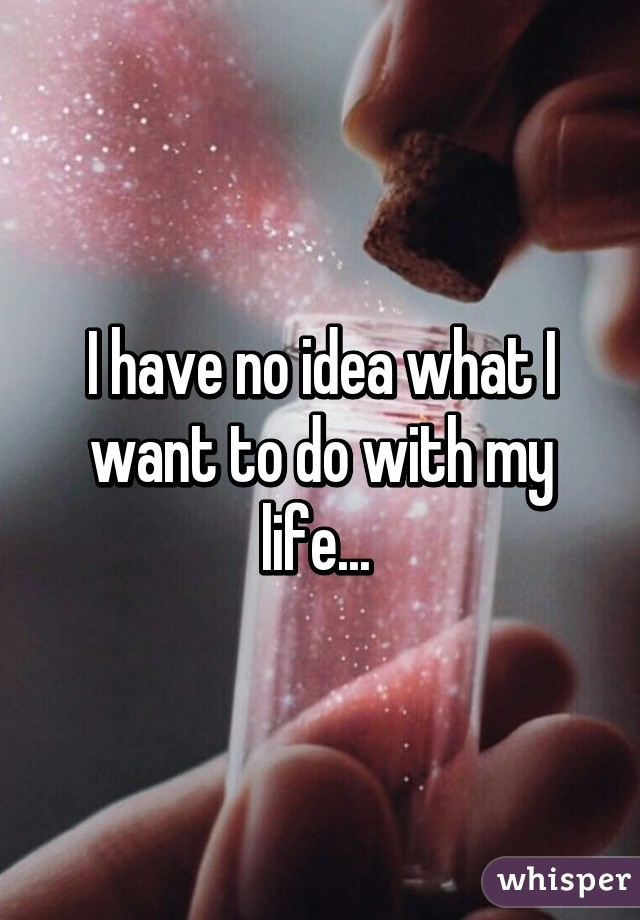 I have no idea what I want to do with my life... 