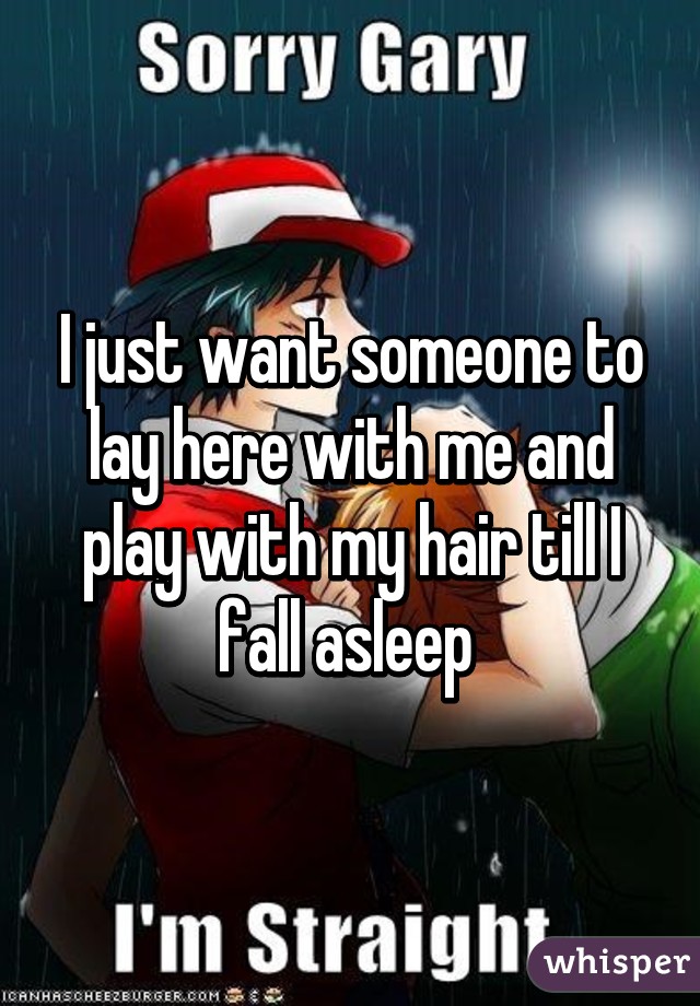 I just want someone to lay here with me and play with my hair till I fall asleep 
