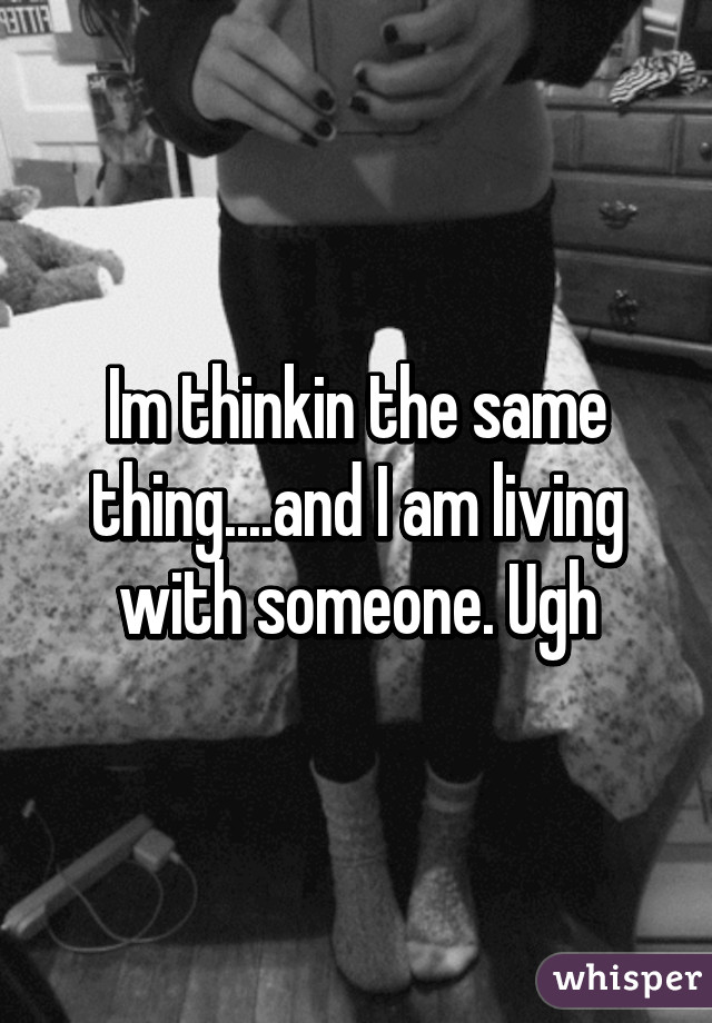 Im thinkin the same thing....and I am living with someone. Ugh