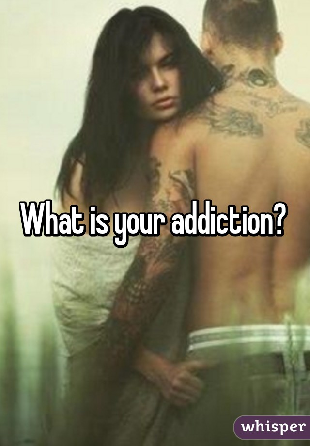 What is your addiction? 