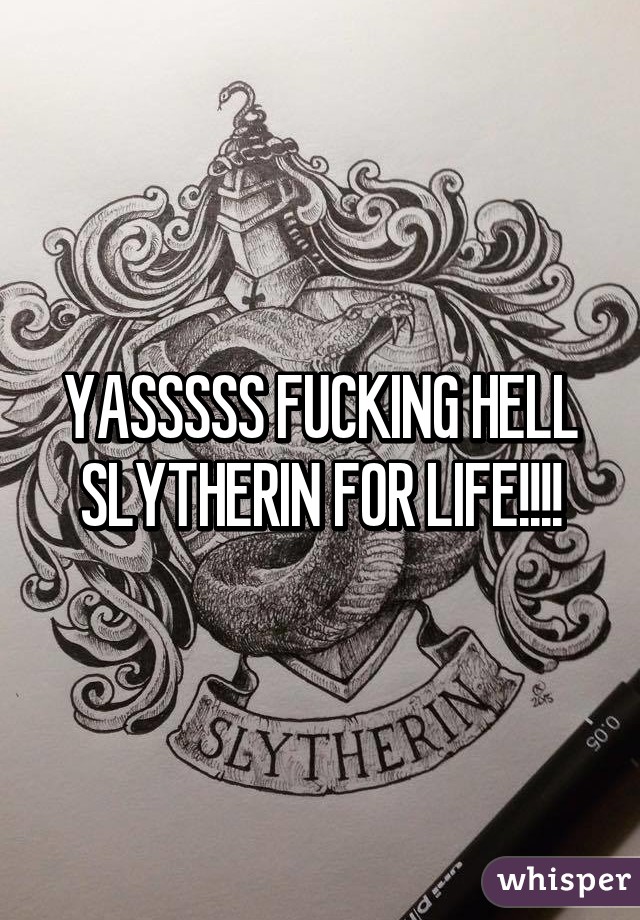 YASSSSS FUCKING HELL SLYTHERIN FOR LIFE!!!!