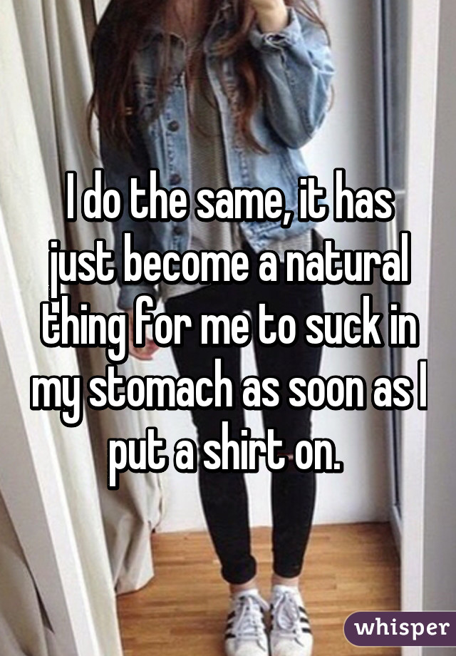 I do the same, it has just become a natural thing for me to suck in my stomach as soon as I put a shirt on. 