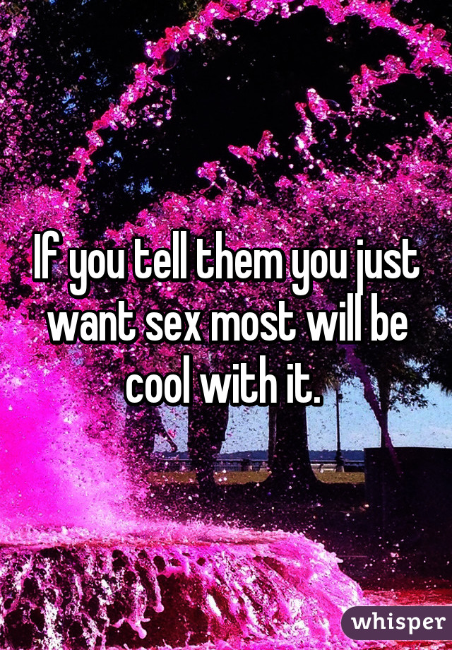 If you tell them you just want sex most will be cool with it. 