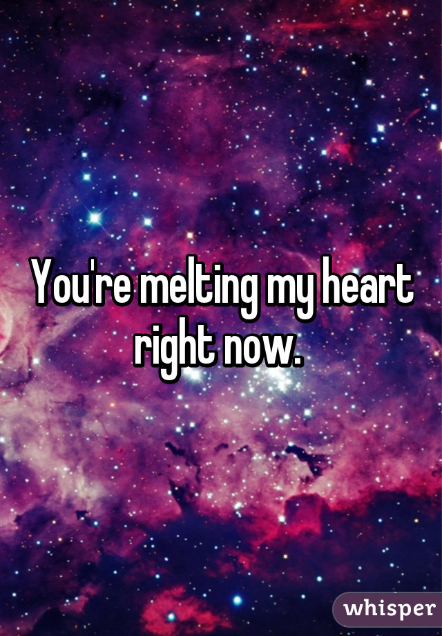 You're melting my heart right now. 