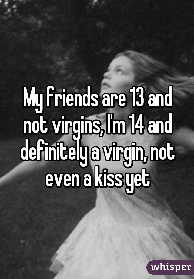My friends are 13 and not virgins, I'm 14 and definitely a virgin, not even a kiss yet