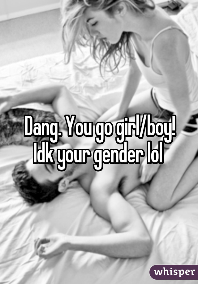 Dang. You go girl/boy! Idk your gender lol 