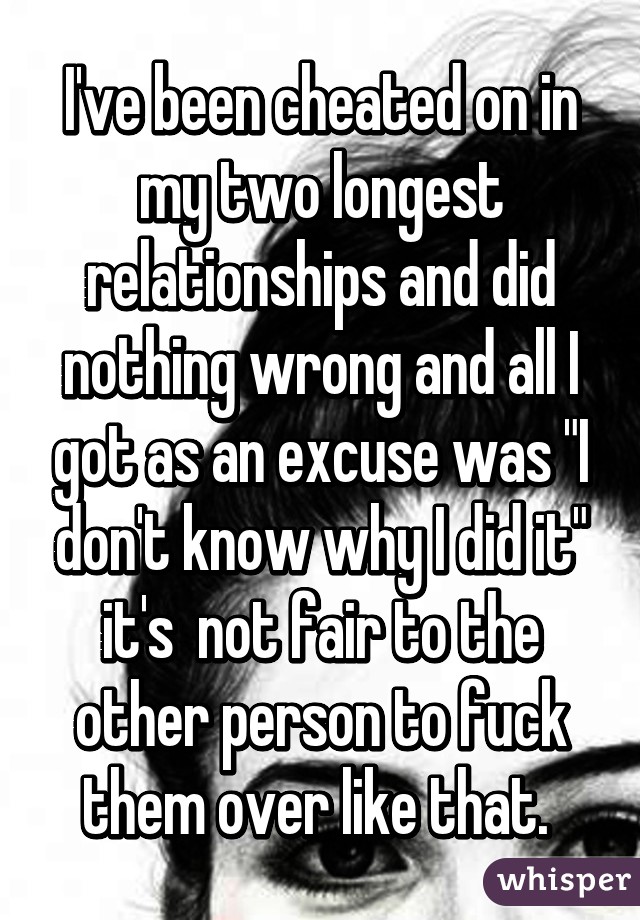 I've been cheated on in my two longest relationships and did nothing wrong and all I got as an excuse was "I don't know why I did it" it's  not fair to the other person to fuck them over like that. 