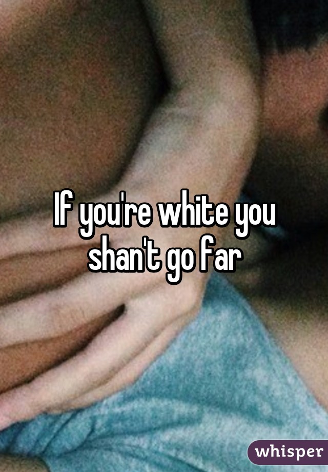 If you're white you shan't go far