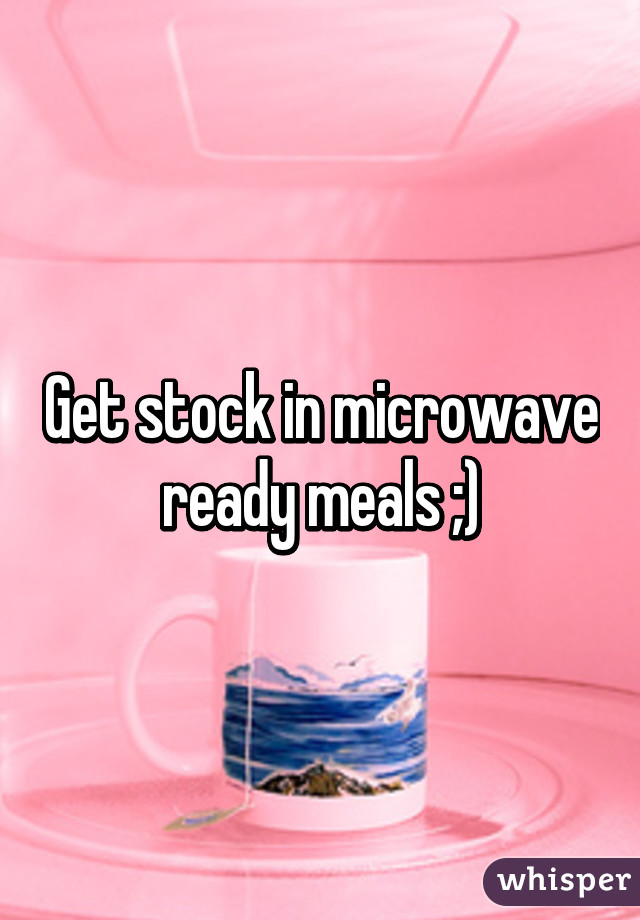 Get stock in microwave ready meals ;)