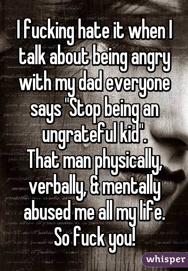 I fucking hate it when I talk about being angry with my dad everyone says "Stop being an ungrateful kid".
That man physically, verbally, & mentally abused me all my life.
So fuck you!