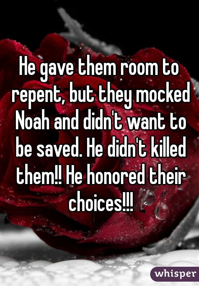 He gave them room to repent, but they mocked Noah and didn't want to be saved. He didn't killed them!! He honored their choices!!!