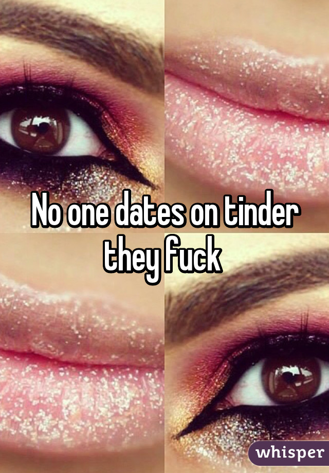 No one dates on tinder they fuck 