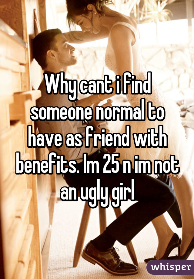 Why cant i find someone normal to have as friend with benefits. Im 25 n im not an ugly girl