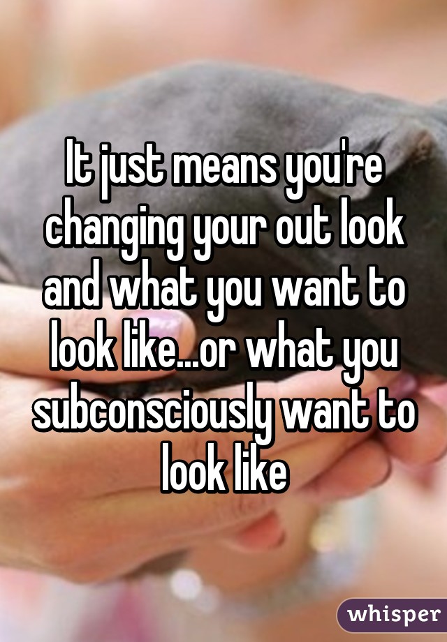 It just means you're changing your out look and what you want to look like...or what you subconsciously want to look like