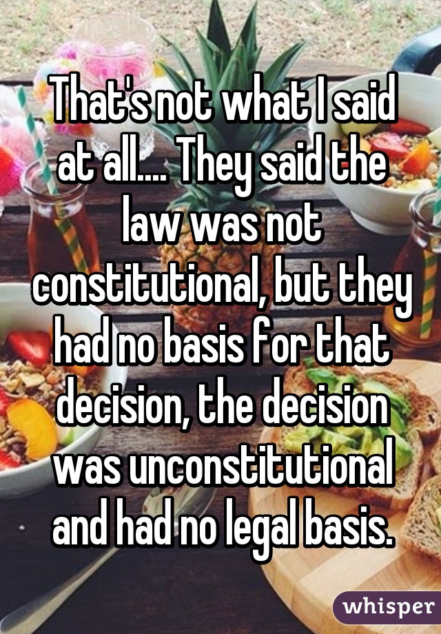 That's not what I said at all.... They said the law was not constitutional, but they had no basis for that decision, the decision was unconstitutional and had no legal basis.