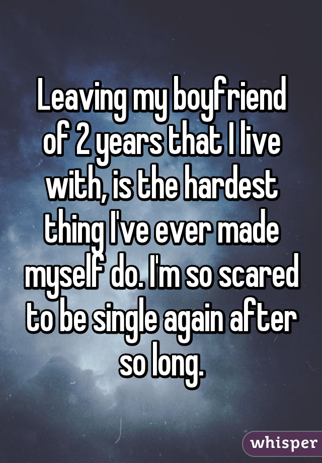 Leaving my boyfriend of 2 years that I live with, is the hardest thing I've ever made myself do. I'm so scared to be single again after so long.