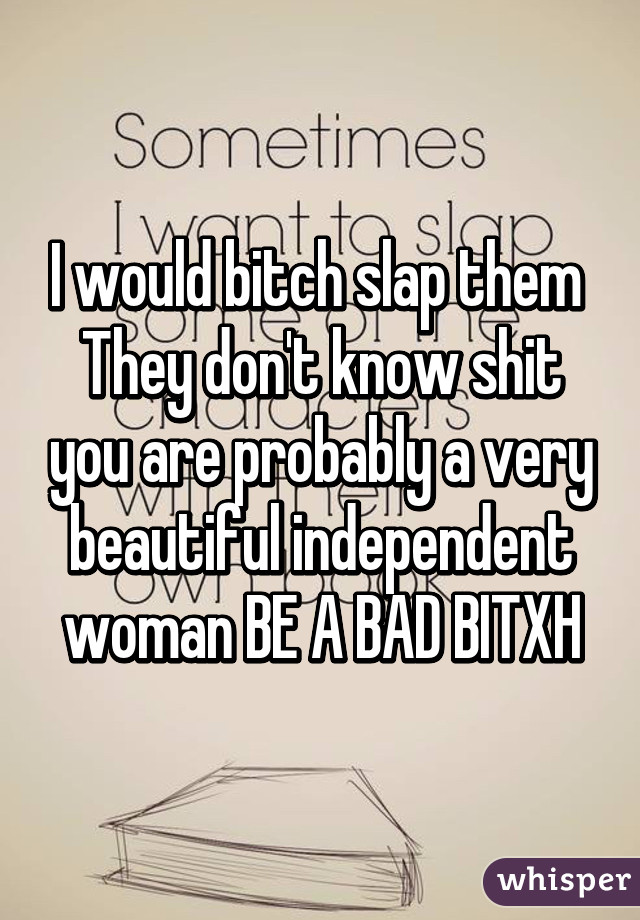 I would bitch slap them 
They don't know shit you are probably a very beautiful independent woman BE A BAD BITXH