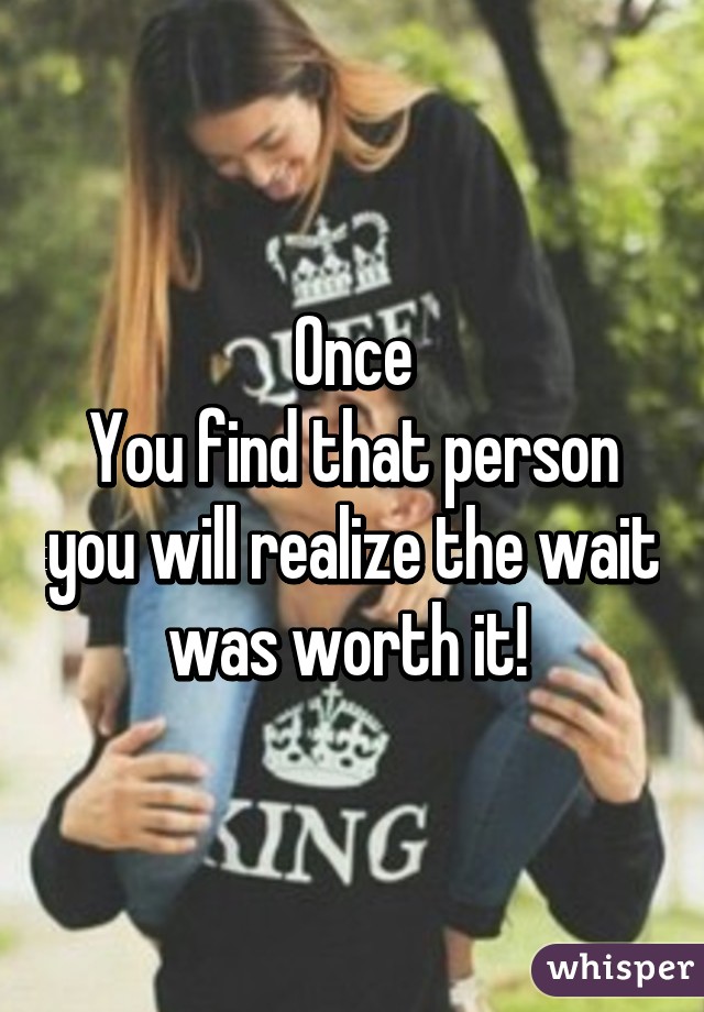 Once
You find that person you will realize the wait was worth it! 