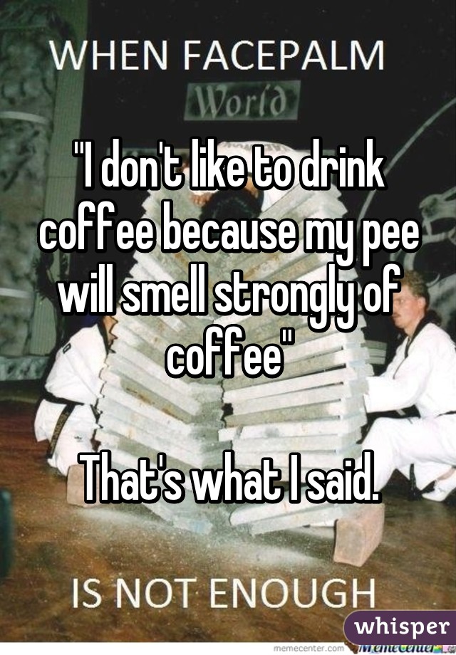 "I don't like to drink coffee because my pee will smell strongly of coffee"

That's what I said.