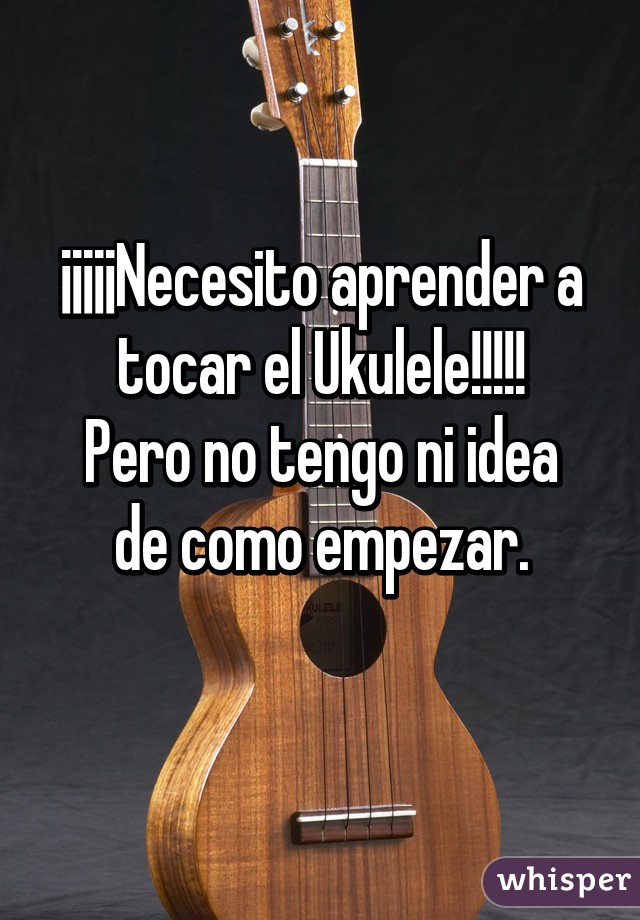 ¡¡¡¡¡Necesito aprender a tocar el Ukulele!!!!!
Pero no tengo ni idea de como empezar.
