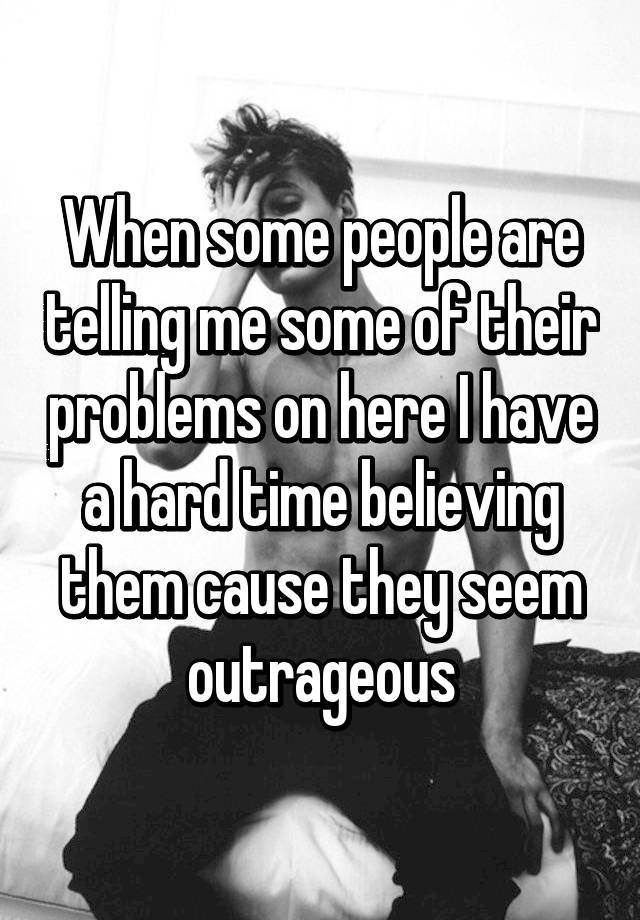 when-some-people-are-telling-me-some-of-their-problems-on-here-i-have-a