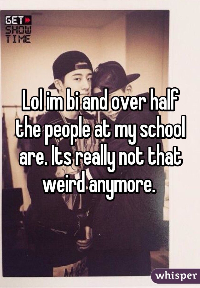 Lol im bi and over half the people at my school are. Its really not that weird anymore. 