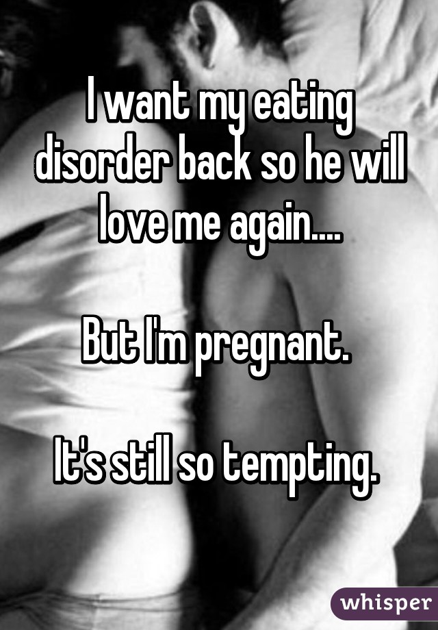 I want my eating disorder back so he will love me again....

But I'm pregnant. 

It's still so tempting. 

