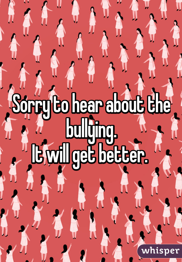 Sorry to hear about the bullying.
It will get better. 