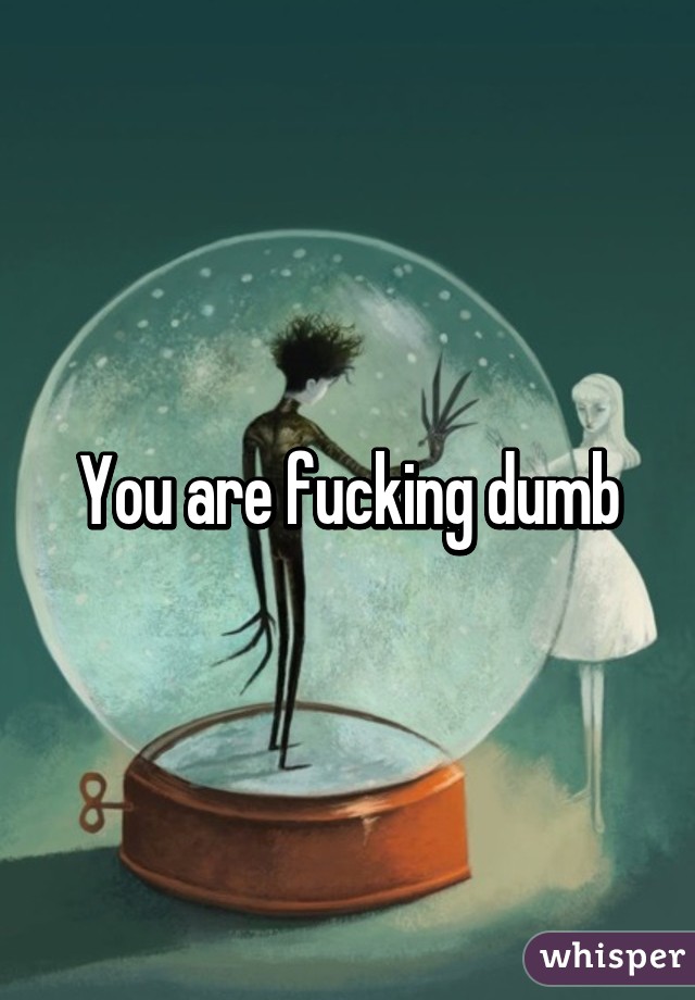 You are fucking dumb