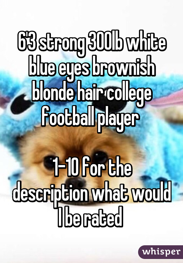 6'3 strong 300lb white blue eyes brownish blonde hair college football player 

1-10 for the description what would I be rated 