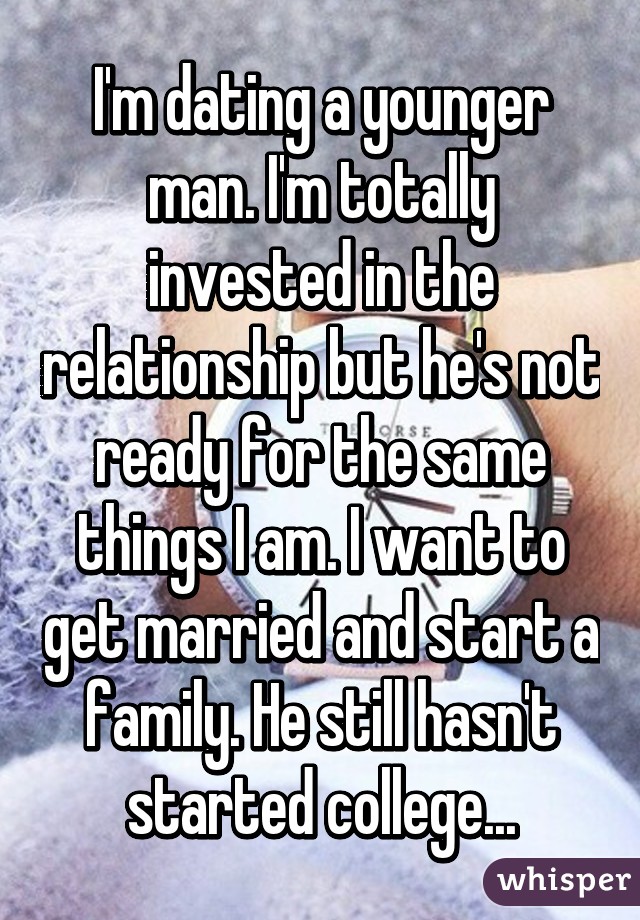 I'm dating a younger man. I'm totally invested in the relationship but he's not ready for the same things I am. I want to get married and start a family. He still hasn't started college...
