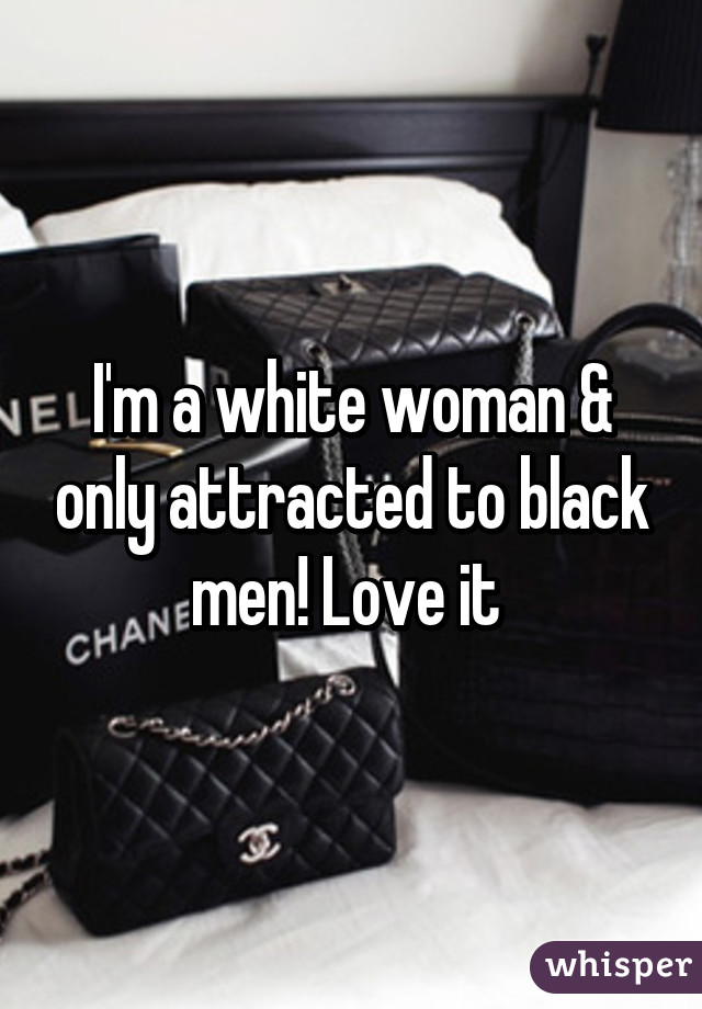 I'm a white woman & only attracted to black men! Love it 