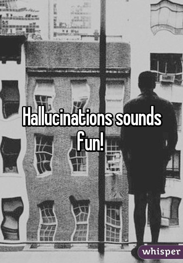 Hallucinations sounds fun! 