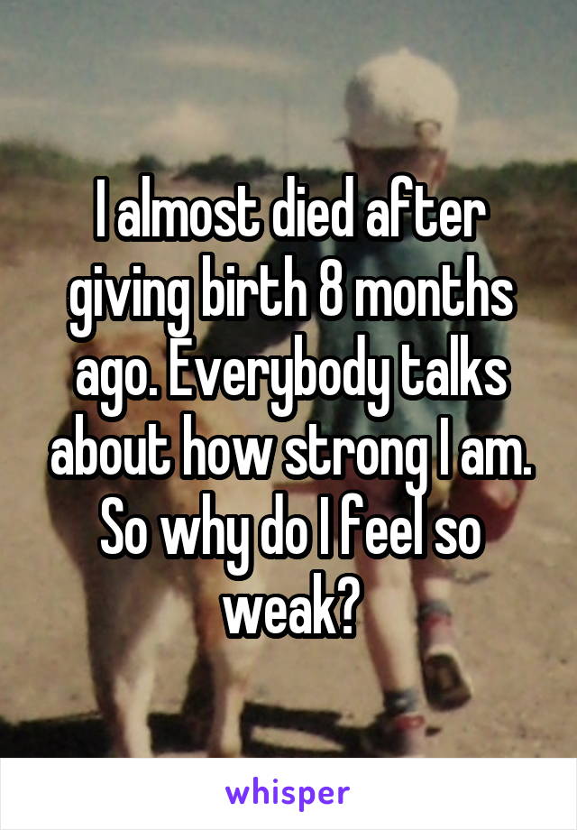 I almost died after giving birth 8 months ago. Everybody talks about how strong I am. So why do I feel so weak?
